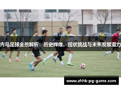 青岛足球全景解析：历史辉煌、现状挑战与未来发展潜力