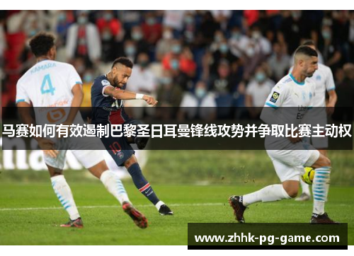 马赛如何有效遏制巴黎圣日耳曼锋线攻势并争取比赛主动权