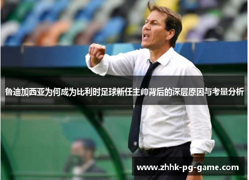 鲁迪加西亚为何成为比利时足球新任主帅背后的深层原因与考量分析