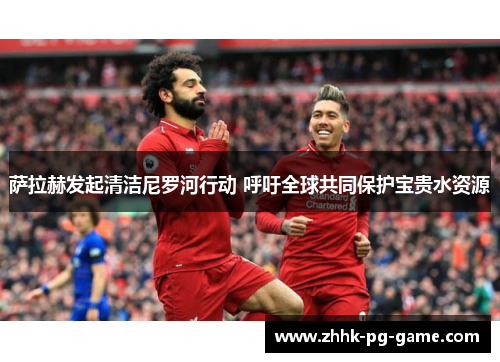 萨拉赫发起清洁尼罗河行动 呼吁全球共同保护宝贵水资源