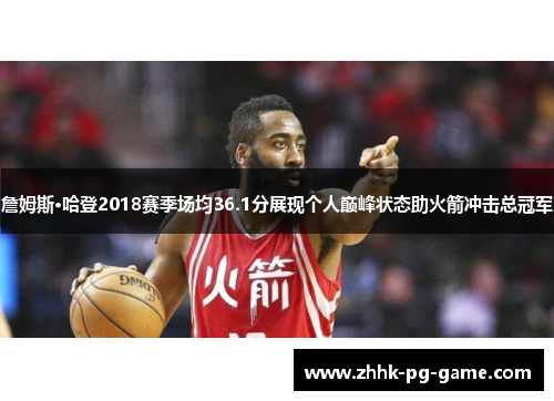 詹姆斯·哈登2018赛季场均36.1分展现个人巅峰状态助火箭冲击总冠军