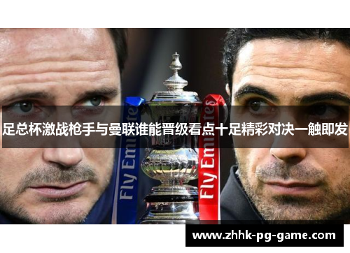 足总杯激战枪手与曼联谁能晋级看点十足精彩对决一触即发