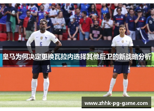 皇马为何决定更换瓦拉内选择其他后卫的新战略分析