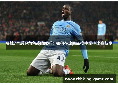 曼城7号后卫角色战略解析：如何在攻防转换中掌控比赛节奏