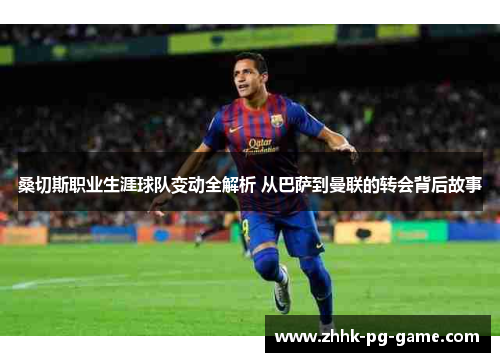 桑切斯职业生涯球队变动全解析 从巴萨到曼联的转会背后故事