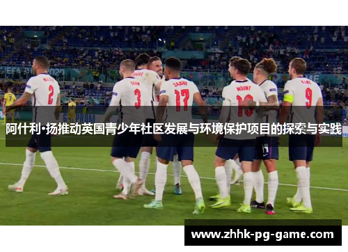 阿什利·扬推动英国青少年社区发展与环境保护项目的探索与实践