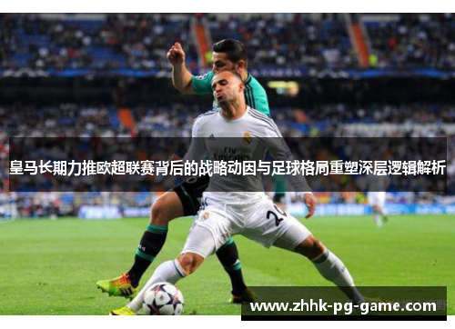 皇马长期力推欧超联赛背后的战略动因与足球格局重塑深层逻辑解析