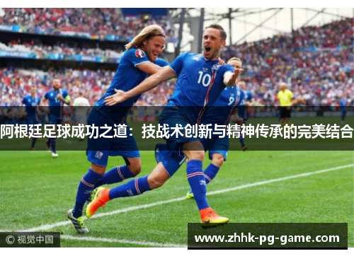 阿根廷足球成功之道：技战术创新与精神传承的完美结合