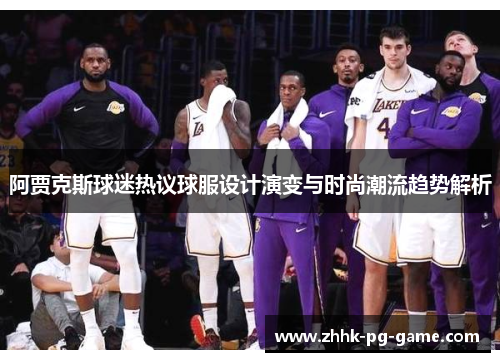 阿贾克斯球迷热议球服设计演变与时尚潮流趋势解析