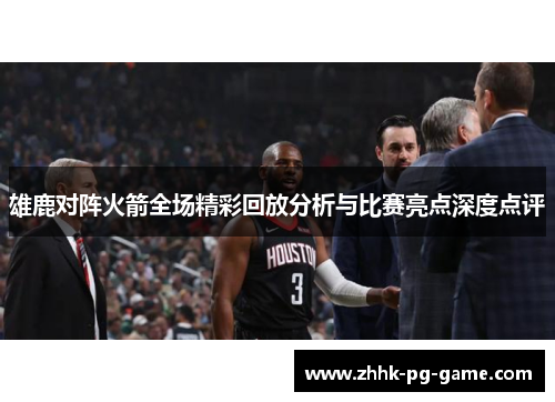 雄鹿对阵火箭全场精彩回放分析与比赛亮点深度点评