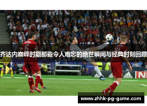 齐达内巅峰时期那些令人难忘的绝世瞬间与经典时刻回顾