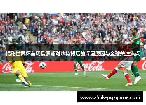 揭秘世界杯首场俄罗斯对沙特背后的深层原因与全球关注焦点