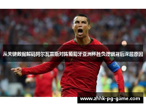 从关键数据解码阿尔瓦雷斯对阵葡萄牙亚洲杯胜负逻辑背后深层原因